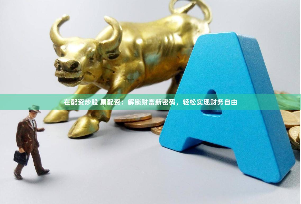 在配资炒股 票配资：解锁财富新密码，轻松实现财务自由