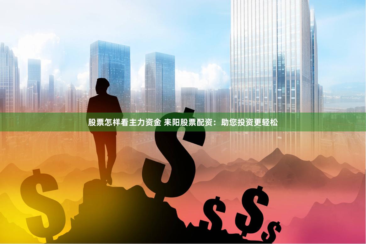 股票怎样看主力资金 耒阳股票配资：助您投资更轻松