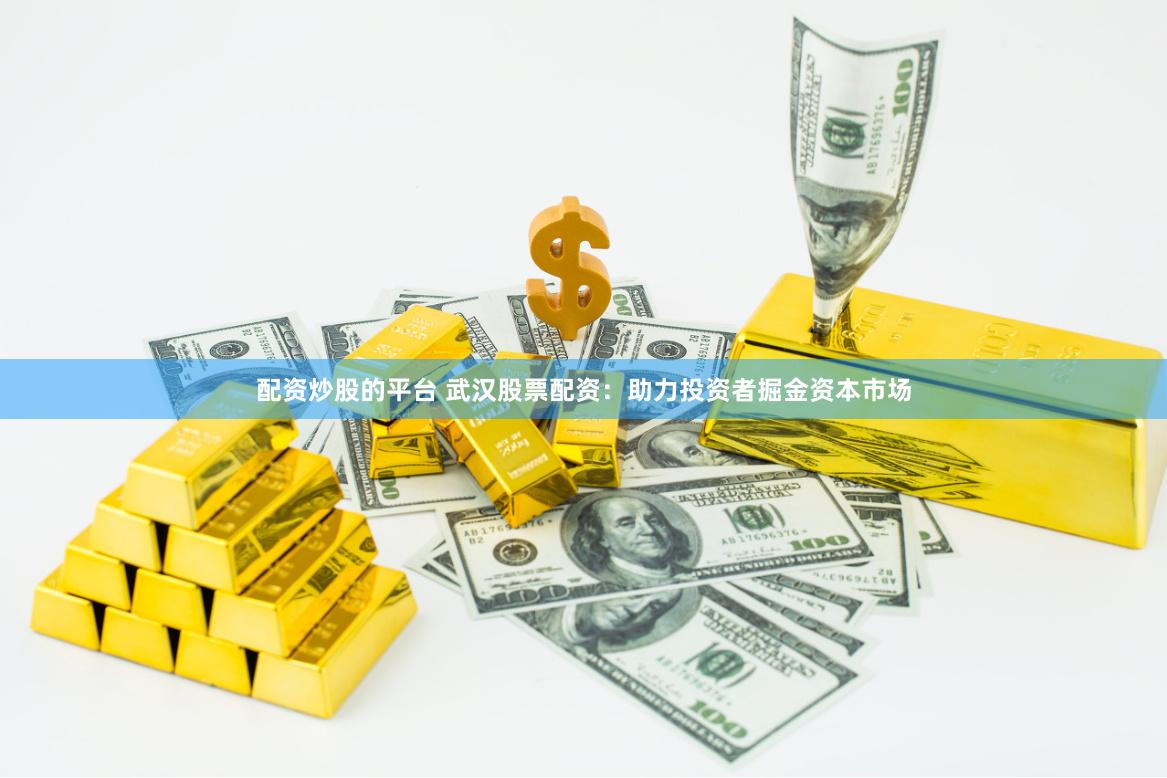 配资炒股的平台 武汉股票配资：助力投资者掘金资本市场