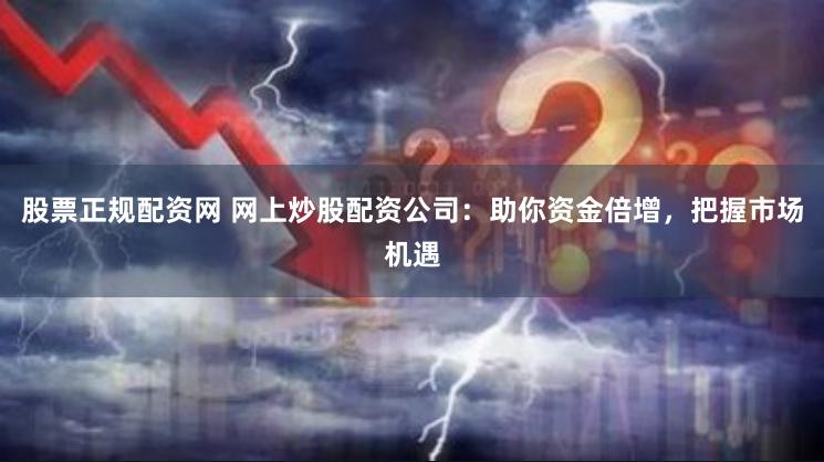 股票正规配资网 网上炒股配资公司：助你资金倍增，把握市场机遇