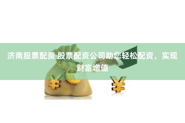 济南股票配资 股票配资公司助您轻松配资，实现财富增值