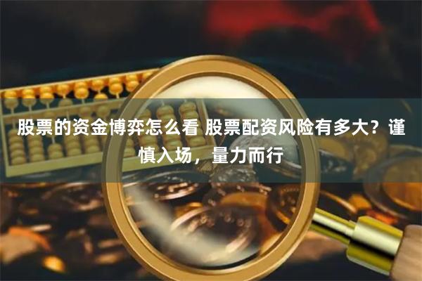 股票的资金博弈怎么看 股票配资风险有多大？谨慎入场，量力而行