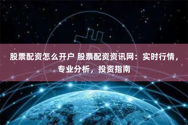 股票配资怎么开户 股票配资资讯网：实时行情，专业分析，投资指南