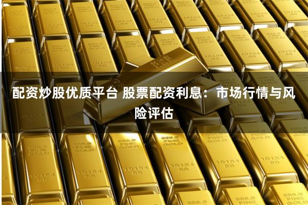 配资炒股优质平台 股票配资利息：市场行情与风险评估